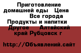 Приготовление домашней еды › Цена ­ 3 500 - Все города Продукты и напитки » Другое   . Алтайский край,Рубцовск г.